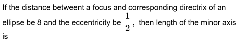 If the distance betweent a focus and corresponding directrix of an ellipse be 8 and the eccentricity be `1/2,` then length of the minor axis is 