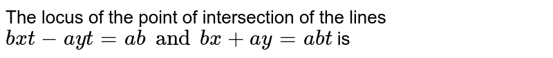 The locus of the point of intersection of the lines bxt -a yt = ab and bx + ay = abt is