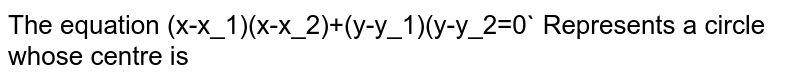 The equation (x-x_1)(x-x_2)+(y-y_1)(y-y_2=0` Represents a circle whose centre is 