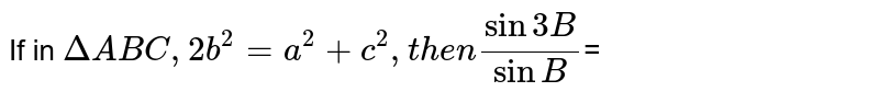 If in `DeltaABC,2b^(2)=a^(2)+c^(2),"then "(sin3B)/(sinB)`= 