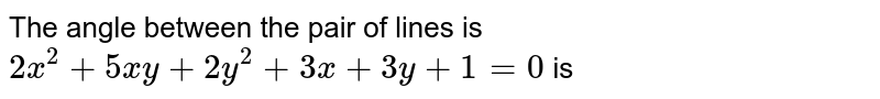 The angle between the pair of straight lines `2x^2+5xy+2y^2+3x+3y+1=0` is 