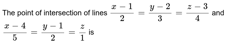 The point of intersection of lines `(x-1)/(2)=(y-2)/(3)=(z-3)/(4)` and <br> `(x-4)/(5)=(y-1)/(2)=(z)/(1)` is 