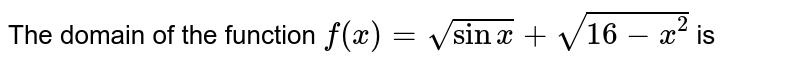 The domain of the function `f(x) = sqrt(sinx) + sqrt(16-x^(2))` is 