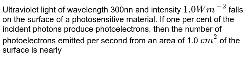 Ultraviolet light of wavelength 300nn and intensity 1.0Wm^-2 falls on the surface of a photosensitive material. If one per cent of the incident photons produce photoelectrons, then the number of photoelectrons emitted per second from an area of 1.0 cm^2 of the surface is nearly