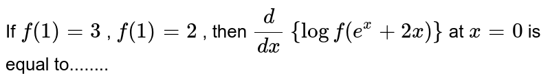 If `f(1)=3`
, `f'(1)=2`
, then `d/(dx)`
`{logf(e^x+2x)}`
at `x=0`
is equal to........ 