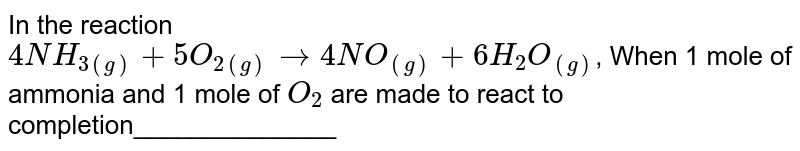 In the reaction 4NH_(3(g))+5O_(2(g))to4NO_((g))+6H_(2)O_((g)) , When 1 mole of ammonia and 1 mole of O_(2) are made to react to completion______________