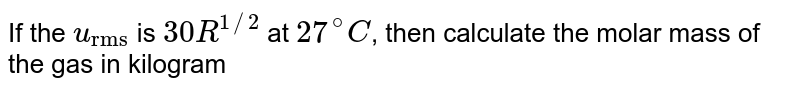 If the `v_("rms")` is `30R^(1//2)` at `27^(@)C`, then calculate the molar mass of the gas in kilogram 