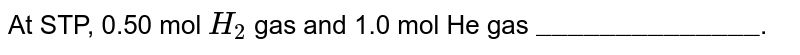 At STP, 0.50 mol H_(2) gas and 1.0 mol He gas "______________" .