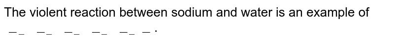 The violent reaction between sodium and water is an example of "_________________" .