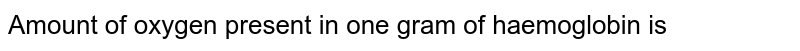 Amount of oxygen present in one gram of haemoglobin is