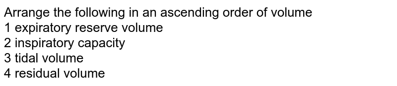Arrange the following in an ascending order of volume 1 expiratory reserve volume 2 inspiratory capacity 3 tidal volume 4 residual volume