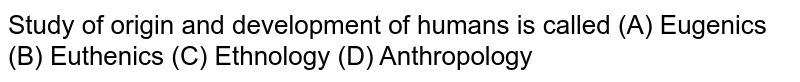 Study of origin and development of humans is called (A) Eugenics (B) Euthenics (C) Ethnology (D) Anthropology