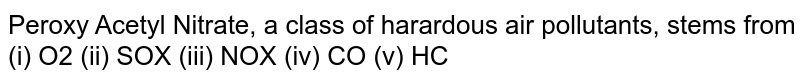 Peroxy Acetyl Nitrate, a class of harardous air pollutants, stems from (i) O2 (ii) SOX (iii) NOX (iv) CO (v) HC