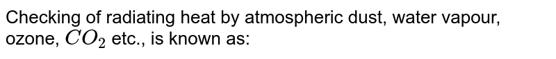 Checking of radiating heat by atmospheric dust, water vapour, ozone, CO_(2) etc., is known as: