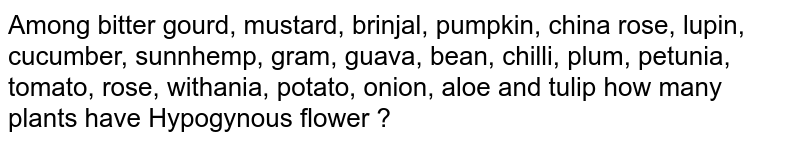 Among bitter gourd. Mustard, brinjal, pumpkin, chinarose, lupin, cucumber, sunnehemp, gram, guava, bean, chilli, plum,petunia, tomato, rose,withania, potato, onion, aloe and tulip how many plants have hypogynous flower