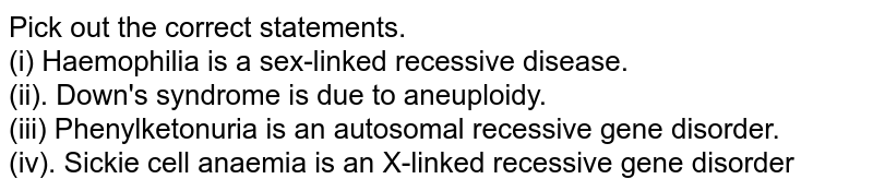 Pick out the correct statement (I) Haemophilia is a sex-linked recessive disease (II) Down's syndrome is due to aneuploidy (III) Phenylketonuria is an autosomal recessive gene disorder lt brgt (IV) Sickle-cell anaemia is an X-linked recessive gene disorder