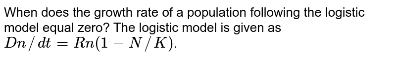 When does the growth rate of a population following the logistic model equal zero ? The logistic model is given as dN/dt = rN(1-N/K):