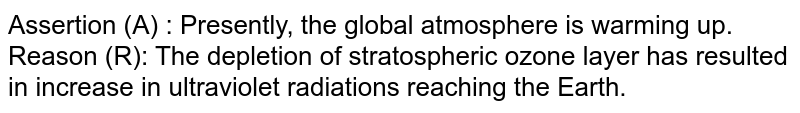 Assertion (A) : Presently, the global atmosphere is warming up. Reason (R): The depletion of stratospheric ozone layer has resulted in increase in ultraviolet radiations reaching the Earth.