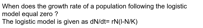 When does the growth rate of a population following the logistic model equal zero ? The logistic model is given as dN/dt = rN(1-N/K):