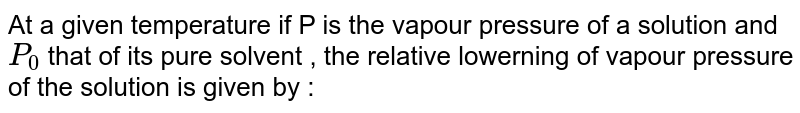 At a given temperature if P is the vapour pressure of a solution and P_0 that of its pure solvent , the relative lowerning of vapour pressure of the solution is given by :