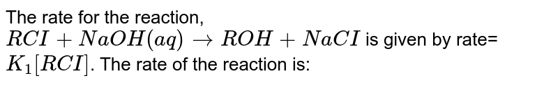 The rate for the reaction, RCl+NaOH(aq)rarrROH+NaCl is given by rate= K_1[RCl] . The rate of the reaction is: