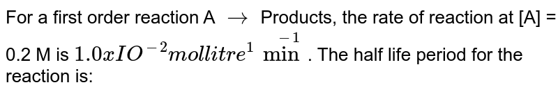 For a first order reaction A rarr Products, the rate of reaction at [A] = 0.2 M is 10^-2 mol litre^-1 min^-1 . The half life period for the reaction is: