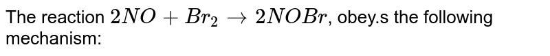 The reaction 2NO + Br_2rarr 2NOBr , obey.s the following mechanism: