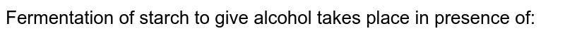 Fermentation of starch to give alcohol takes place in presence of: