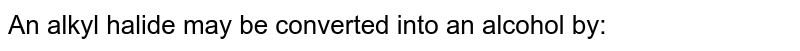 An alkyl halide may be converted into an alcohol by: