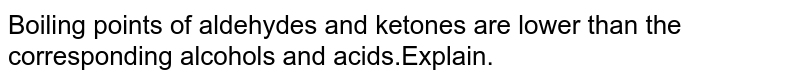 Boiling points of aldehydes and ketones are lower than the corresponding alcohols and acids.Explain.