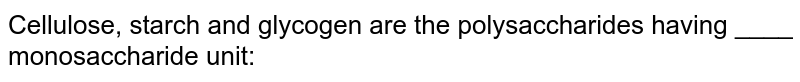 Cellulose, starch and glycogen are the polysaccharides having ____ monosaccharide unit:
