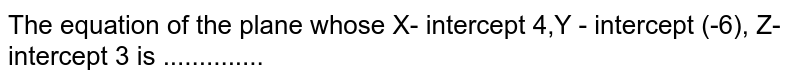 The equation of the plane whose X- intercept 4,Y - intercept (-6), Z- intercept 3 is ..............