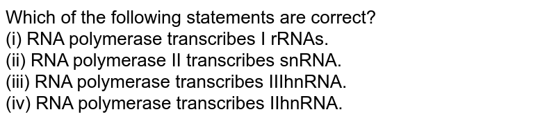 Which of the following statements are correct? (i) RNA polymerase transcribes I rRNAs. (ii) RNA polymerase II transcribes snRNA. (iii) RNA polymerase transcribes IIIhnRNA. (iv) RNA polymerase transcribes IIhnRNA.