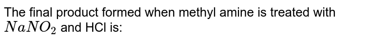 The final product formed when methyl amine is treated with `NaNO_2` and HCl is:
