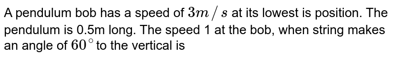 A pendulum bob has a speed of `3m//s` at its lowest is position. The pendulum is 0.5m long. The speed of the bob, when string makes an angle of `60^@`to the vertical is