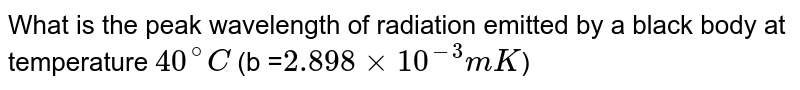 What is the peak wavelength of radiation emitted by a black body at temperature `40^@C` (b =`2.898 xx 10^-3 mK`)