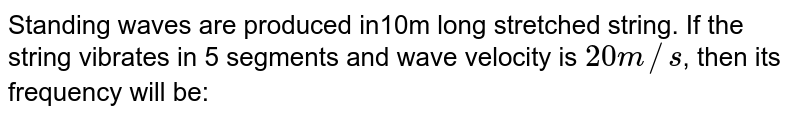 Standing waves are produced in10m long stretched string. If the string vibrates in 5 segments and wave velocity is 20 m//s , then its frequency will be: