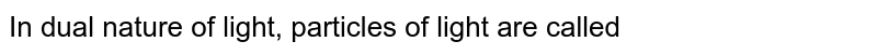 In dual nature of light, particles of light are called