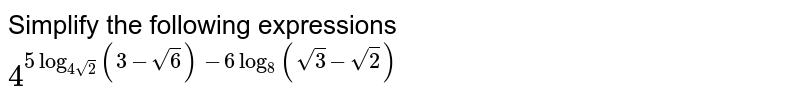 Simplify the following expressions 4^(5log_(4sqrt(2))(3-sqrt(6))-6log_(8)(sqrt(3)-sqrt(2)))