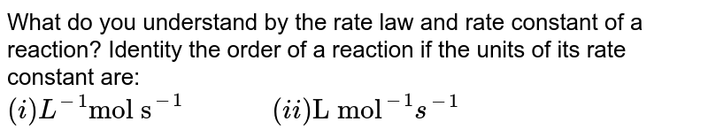 What do you understand by the rate law and rate constant of a reaction? Identity the order of a reaction if the units of its rate constant are: (i) L^(-1)"mol s"^(-1)" " (ii) "L mol"^(-1)s^(-1)