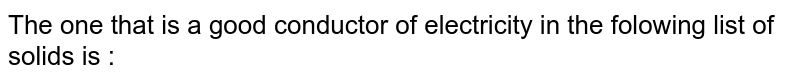 The one that is a good conductor of electricity in the folowing list of solids is :