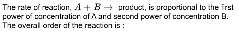 The rate of reaction, A+B rarr product, is proportional to the first power of concentration of A and second power of concentration B. The overall order of the reaction is :