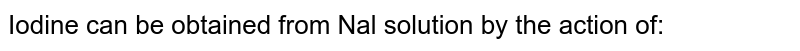 Iodine can be obtained from Nal solution by the action of: