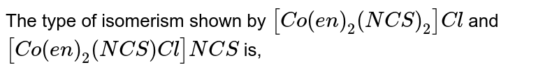 The type of isomerism shown by [Co(en)_2(NCS)_2]Cl and [Co(en)_2(NCS)Cl]NCS is,