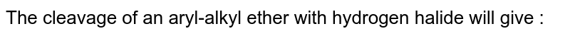 The cleavage of an aryl-alkyl ether with hydrogen halide will give :