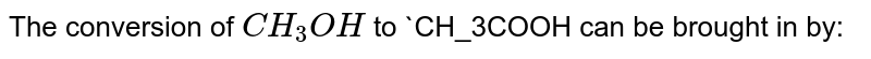 The conversion of CH_3OH to CH_3COOH can be brought in by: