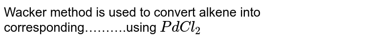Wacker method is used to convert alkene into corresponding……….using PdCl_2