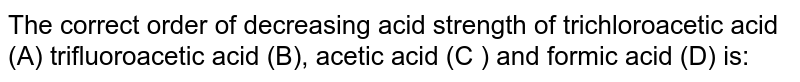 The correct order of decreasing acid strength of (A) trichloroacetic acid<br> (B) trifluoroacetic acid (C) acetic acid (D) and formic acid  is: