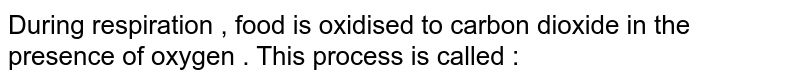 During respiration , food is oxidised to carbon dioxide in the presence of oxygen . This process is called :