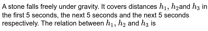 A stone falls freely under gravity. It covers distances h_1, h_2 and h_3 in the first 5 seconds, the next 5 seconds and the next 5 seconds respectively. The relation between h_1, h_2 and h_3 is